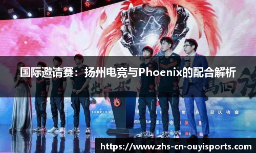 国际邀请赛:扬州电竞与Phoenix的配合解析