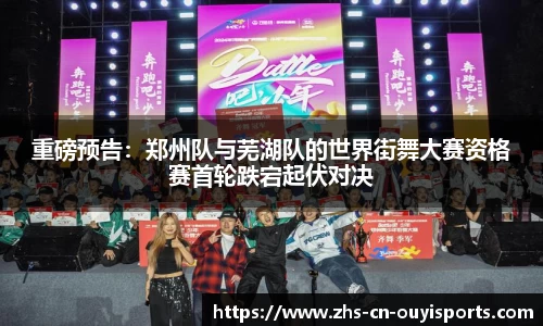 重磅预告:郑州队与芜湖队的世界街舞大赛资格赛首轮跌宕起伏对决