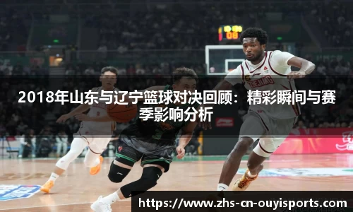 2018年山东与辽宁篮球对决回顾:精彩瞬间与赛季影响分析